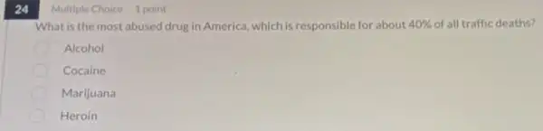 24
Multiple Choice 1 point
What is the most abused drug in America which is responsible for about 40%  of all traffic deaths?
Alcohol
Cocaine
Marijuana
Heroin