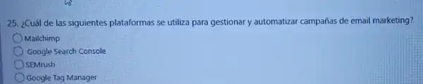 25. ¿Cuál de las siguientes plataformas se utiliza para gestionar y automatizar campañas de email marketing?
Mailchimp
Google Search Console
) SEMrush
Google Tag Manager