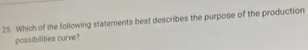 25. Which of the following statements best describes the purpose of the production
possibilities curve?