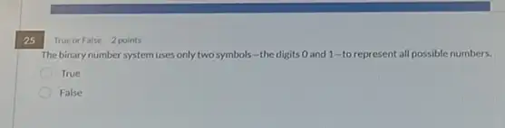 25
True or False 2 points
The binary number system uses only two symbols -the digits O and 1-to represent all possible numbers.
True
False