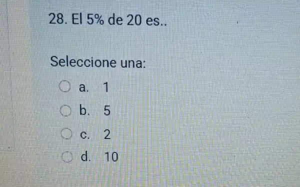 28. El 5%  de 20 es.
Seleccione una:
a.
b. 5
c. 2
d. 10