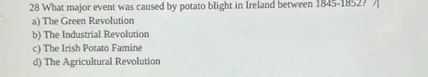 28 What major event was caused by potato blight in Ireland between 1845-1852
a) The Green Revolution
b) The Industrial Revolution
c) The Irish Potato Famine
d) The Agricultural Revolution