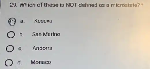 29. Which of these is NOT defined as a microstate?
I a. Kosovo
b. San Marino
c. Andorra
d. Monaco