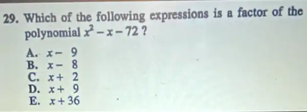 29. Which of the following expressions is a factor of the
polynomial x^2-x-72
A. x-9
B. x-8
C. x+2
D. x+9
E. x+36