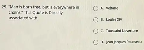 29. "Man is born free, but is everywhere in
chains," This Quote is Directly
associated with
A. Voltalre
B. Loulse XIV
C. Toussalnt L'overture
D. Jean Jacques Rousseau