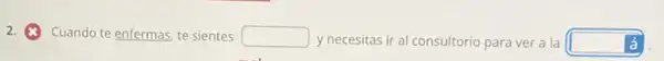 2.Cuando te enfermas, te sientes
square  y necesitas ir al consultorio para ver a la square  C