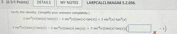 3. [0.5/1 Points]
Verify the identity. (Simplify your answers completely.)
2sec^6(x)(sec(x)tan(x))-2sec^4(x)(sec(x)tan(x))=2sec^5(x)tan^3(x)
2sec^5(x)[sec[x][cot(x)]=2sec^4(x)[sec[x]tan[x]]=2sec^2[x](sec(x)(tan]x)[square