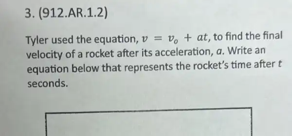 3. (912.AR 1.2)
Tyler used the equation, v=v_(o)+at to find the final
velocity of a rocket after its acceleration a. Write an
equation below that represents the rocket's time after t
seconds.
square