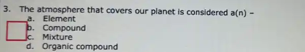 3. The atmosphere that covers our planet is considered
a(n)-
a. Element
square 
b. Compound
c. Mixture
d. Organic compound