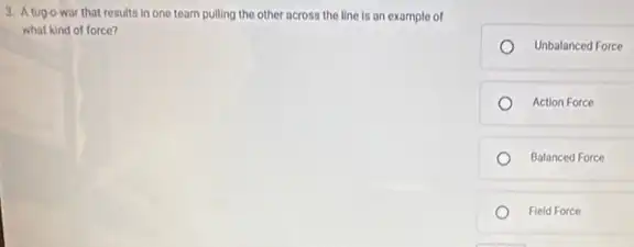 3. Atugo war that results in one team pulling the other across the line is an example of
what kind of force?
Unbalanced Force
Action Force
Balanced Force
Field Force