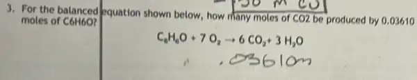 3. For the balanced equation shown below, how many moles of
CO2 be produced by 0.03610 moles of C6H6O
C_(6)H_(6)O+7O_(2)arrow 6CO_(2)+3H_(2)O