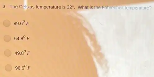 3. The Celsius temperature is 32^circ  What is the Fahrenhell temperature?
89.6^circ F
64.8^circ F
49.8^circ F
96.6^circ F