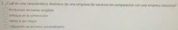 3. ¿Cuáles una caracteristica distintiva de una empresa de servicios en comparación con una empresa industrial?
Producción de bienes tangibles
Enfoque en la construcción
Venta al por mayor
Utilización de procesos automatizados