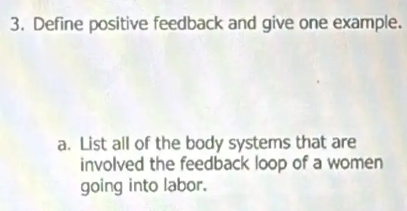 3. Define positive feedback and give one example.
a. List all of the body systems that are
involved the feedback loop of a women
going into labor.