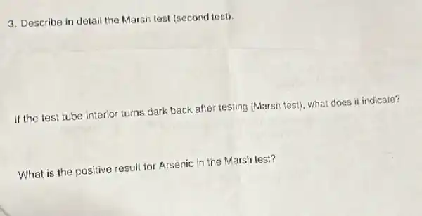 3. Describe in detai the Marsh test (second test).
if the test tube interior turns dark back after testing (Marsh test)what does it indicate?
What is the positive result for Arsenic in the Marsh lest?