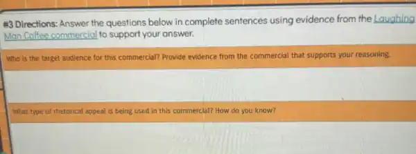 #3 Directions: Answer the questions below in complete sentences using evidence from the Laughing
Man Coffee commercial to support your answer.
Who is the target audience for this commercial?Provide evidence from the commercial that supports your reasoning.
What type of rhetorical appeal is being used in this commercial? How do you know?