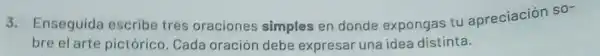 3. Enseguida escribe tres oraciones simples en donde expongas tu apreciación so-
bre el arte pictórico. Cada oración debe expresar una idea distinta.