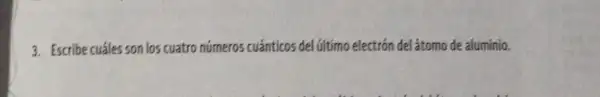 3. Escribe cuáles son los cuatro números cuánticos del (iltimo electrón del átomo de aluminio.