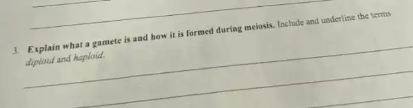 3. Explain what a gamete is and how it is formed during meiosis Include and underline the terms
diploid and haploid.
__