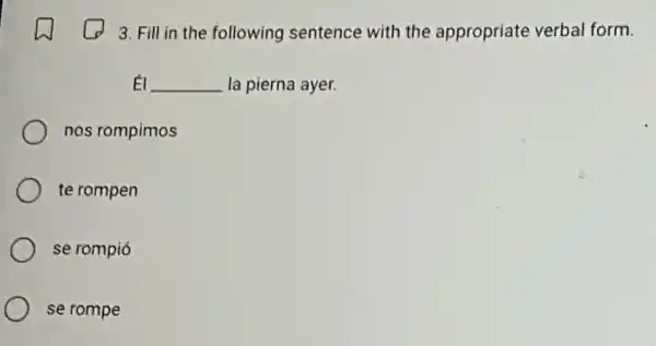 3. Fill in the following sentence with the appropriate verbal form.
El __ la pierna ayer.
nos rompimos
te rompen
se rompió
se rompe