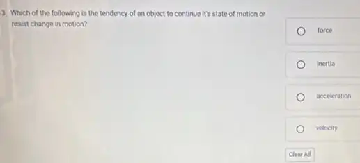 3. Which of the following is the tendency of an object to continue it's state of motion or
resist change in motion?
force
inertia
acceleration
velocity