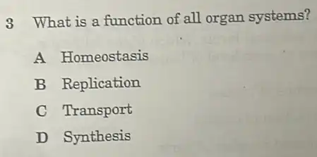 3 What is a function of all organ systems?
A Homeostasis
B Replication
C Transport
D Synthesis