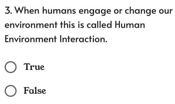 3. When humans engage or change our
environment this is called Human
Environment Interaction.
) True
) False