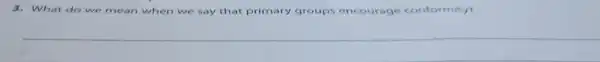 3. What do we mean when we say that primary groups encourage conformity?