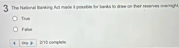 3 The National Banking Act made it possible for banks to draw on their reserves overnight.
True
False
2/10 complete