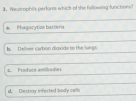 3. Neutrophils perform which of the following functions?
a. Phagocytize bacteria
b. Deliver carbon dioxide to the lungs
c. Produce antibodies
d. Destroy infected body cells