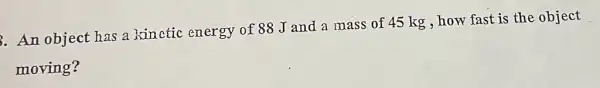 3. An object has a kinctic energy of 88 J and a mass of 45 kg , how fast is the object
moving?