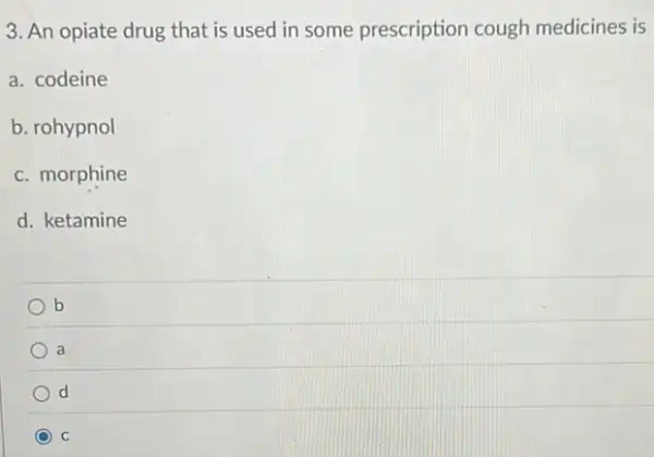 3. An opiate drug that is used in some prescription cough medicines is
a. codeine
b. rohypnol
c. morphine
d. ketamine
b
a
d
c