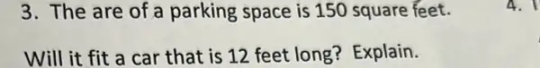 3. The are of a parking space is 150 square feet.
Will it fit a car that is 12 feet long? Explain.
4.