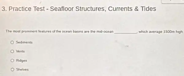 3. Practice Test -Seafloor Structures Currents &Tides
The most prominent features of the ocean basins are the mid-ocean __ which average 1500m high
Sediments
Vents
Ridges
Shelves