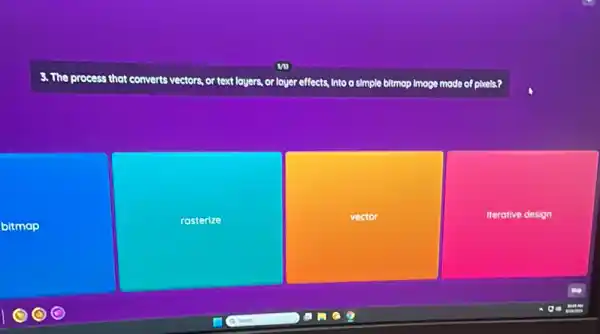 3. The process that converts vectors, or text loyers, ,or layer effects, Into a simple bitmop imoge mode of pixels?
bitmap
rosterize
vector
Iterative design