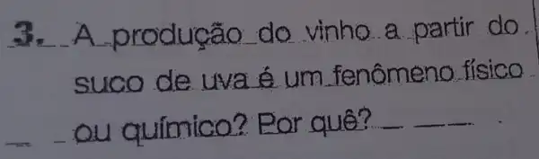 3 . A produção do vinho a partir do.
suco de liva é um _fenômeno fisico
ou qufmico?Por quê? __ __