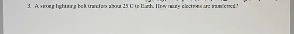 3. A strong lightning bolt transfers about 25 C to Earth. How many electrons are transferred?