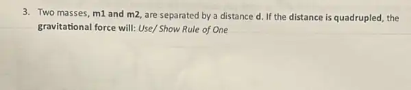 3. Two masses, m1 and m2, are separated by a distance d. If the distance is quadrupled the
gravitational force will: Use / Show Rule of One