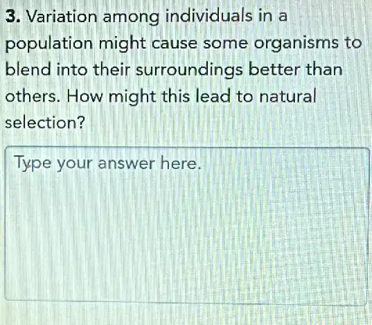 3. Variation among individuals in a
population might cause some organisms to
blend into their surroundings better than
others. How might this lead to natural
selection?
Type your answer here.