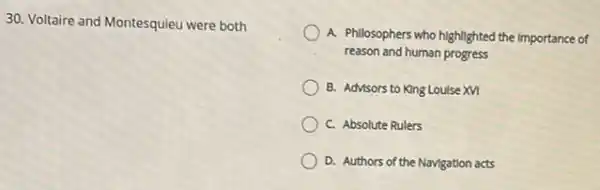 30. Voltaire and Montesquieu were both
A. Philosophers who highlighted the Importance of
reason and human progress
B. Advisors to King Loulse xn
C. Absolute Rulers
D. Authors of the Navigation acts