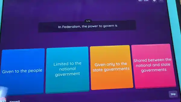 3/10
In Federalism, the power to govern is
Given to the people
Limited to the
national
government
Given only to the
state governments
Shared between the
national and state
governments