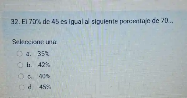 32.El 70%  de 45 es igual al siguiente porcentaje de 70.
Seleccione una:
a. 35% 
b. 42% 
C. 40% 
d. 45%