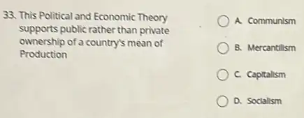 33. This Political and Economic Theory
supports public rather than private
ownership of a country's mean of
Production
A. Communism
B. Mercantilism
C. Capitalism
D. Sodallsm