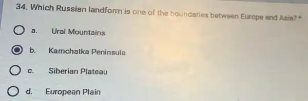 34. Which Russian landform is one of the boundaries between Europe and Asia?
a. Ural Mountains
b. Kamchatka Peninsula
Siberian Plateau
d.European Plain