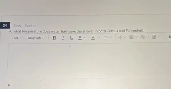 34
At what temperature does water boil-give the answer in both Celsius and Fahrenheit.
square 
Essay 0 points