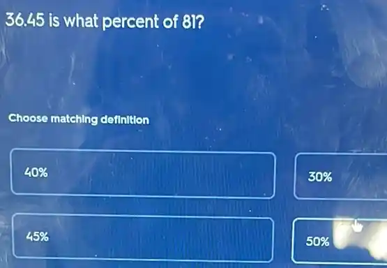 36.45 is what percent of 81?
Choose matching definition
40% 
30% 
45% 
50%