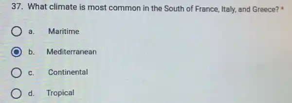 37. What climate is most common in the South of France, Italy, and Greece?
a.Maritime
b Mediterranean
c. Continental
d. Tropical