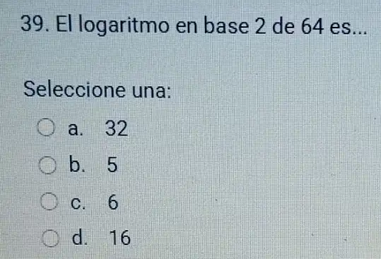 39. El logaritmo en base 2 de 64 es __
Seleccione una:
a. 32
b. 5
c. 6
d. 16