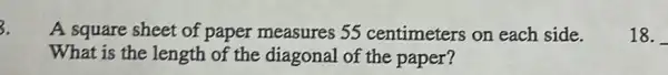 3.
A square sheet of paper measures 55 centimeters on each side.
What is the length of the diagonal of the paper?
18. __