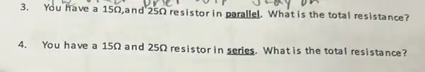 3.You have a 15Omega  and 25Omega  resistor in paralle!What is the total resistance?
4. You have a 15Omega  and 25Omega  resistor in series What is the total resistance?